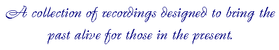 A collection of recordings designed to bring the past alive for those in the present.